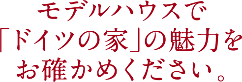 モデルハウスで｢ドイツの家｣の魅力をお確かめください。